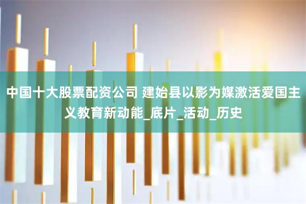 中国十大股票配资公司 建始县以影为媒激活爱国主义教育新动能_底片_活动_历史