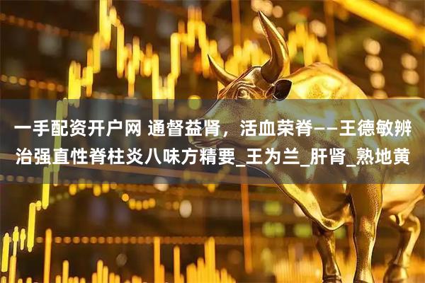 一手配资开户网 通督益肾，活血荣脊——王德敏辨治强直性脊柱炎八味方精要_王为兰_肝肾_熟地黄