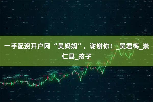 一手配资开户网 “吴妈妈”，谢谢你！_吴君梅_崇仁县_孩子