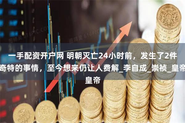 一手配资开户网 明朝灭亡24小时前，发生了2件奇特的事情，至今想来仍让人费解_李自成_崇祯_皇帝