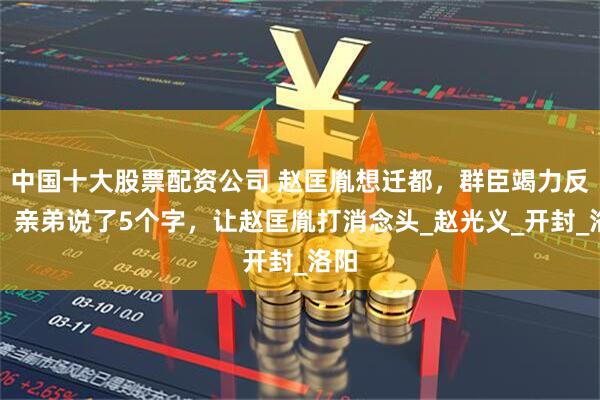 中国十大股票配资公司 赵匡胤想迁都，群臣竭力反对，亲弟说了5个字，让赵匡胤打消念头_赵光义_开封_洛阳