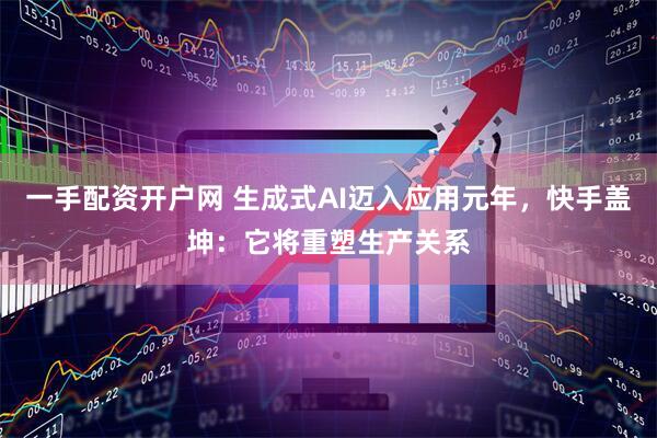 一手配资开户网 生成式AI迈入应用元年，快手盖坤：它将重塑生产关系