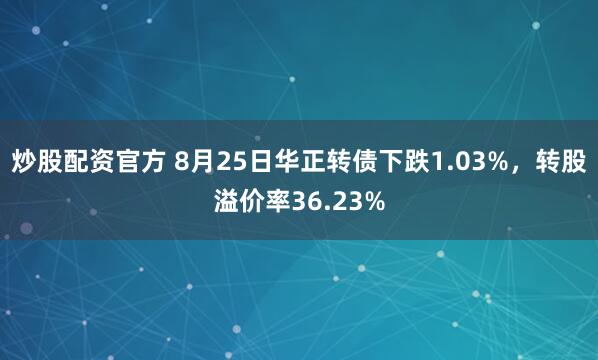 炒股配资官方 8月25日华正转债下跌1.03%，转股溢价率36.23%