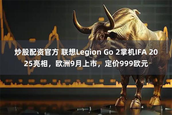 炒股配资官方 联想Legion Go 2掌机IFA 2025亮相，欧洲9月上市，定价999欧元