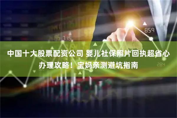 中国十大股票配资公司 婴儿社保照片回执超省心办理攻略！宝妈亲测避坑指南