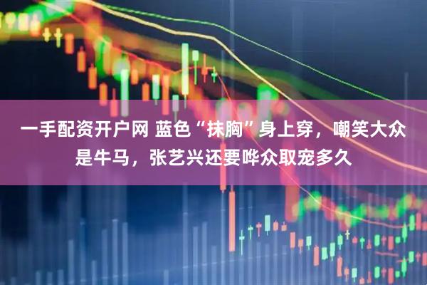 一手配资开户网 蓝色“抹胸”身上穿，嘲笑大众是牛马，张艺兴还要哗众取宠多久