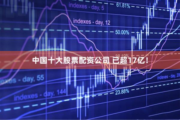 中国十大股票配资公司 已超17亿！