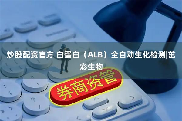 炒股配资官方 白蛋白(ALB)全自动生化检测|茁彩生物
