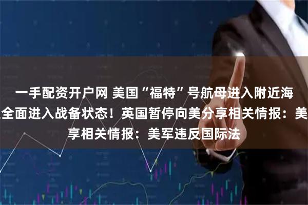 一手配资开户网 美国“福特”号航母进入附近海域,委内瑞拉全面进入战备状态!英国暂停向美分享相关情报:美军违反国际法