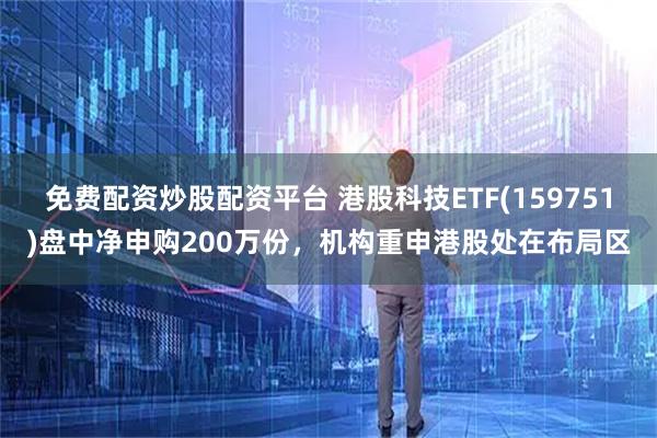 免费配资炒股配资平台 港股科技ETF(159751)盘中净申购200万份，机构重申港股处在布局区