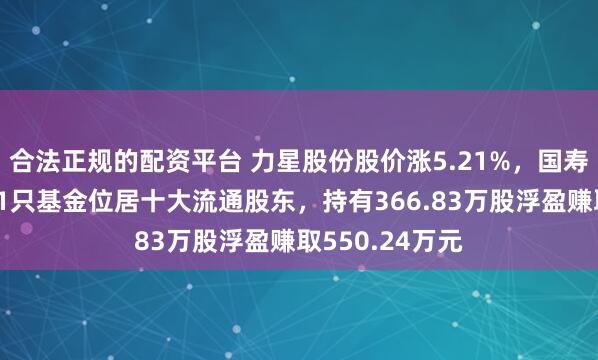 合法正规的配资平台 力星股份股价涨5.21%,国寿安保基金旗下1只基金位居十大流通股东,持有366.83万股浮盈赚取550.24万元