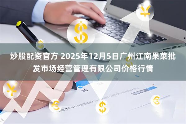 炒股配资官方 2025年12月5日广州江南果菜批发市场经营管理有限公司价格行情