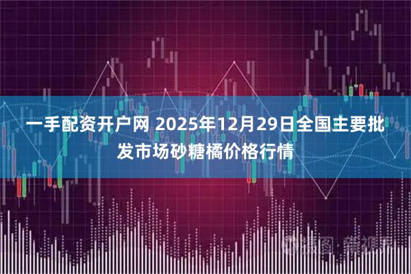 一手配资开户网 2025年12月29日全国主要批发市场砂糖橘价格行情