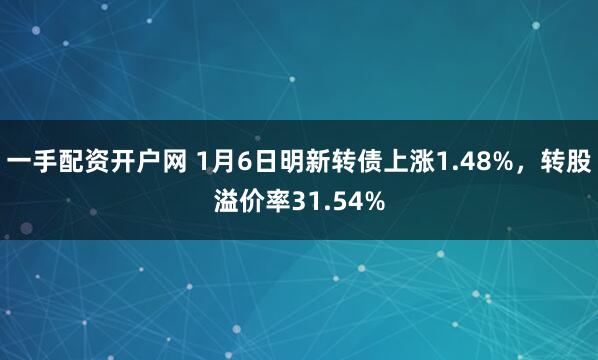 一手配资开户网 1月6日明新转债上涨1.48%,转股溢价率31.54%
